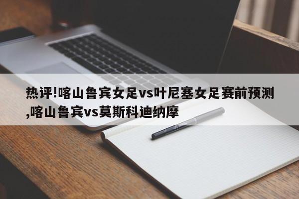 热评!喀山鲁宾女足vs叶尼塞女足赛前预测,喀山鲁宾vs莫斯科迪纳摩