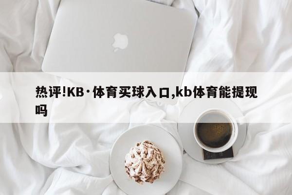 热评!KB·体育买球入口,kb体育能提现吗