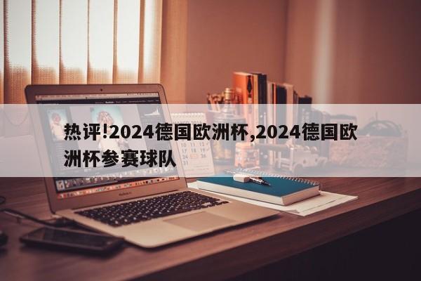 热评!2024德国欧洲杯,2024德国欧洲杯参赛球队