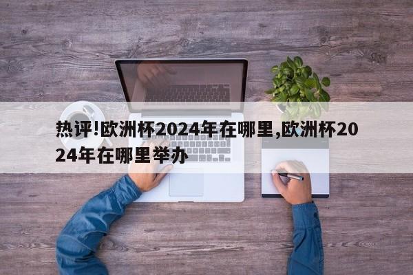 热评!欧洲杯2024年在哪里,欧洲杯2024年在哪里举办