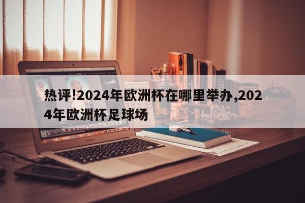 热评!2024年欧洲杯在哪里举办,2024年欧洲杯足球场