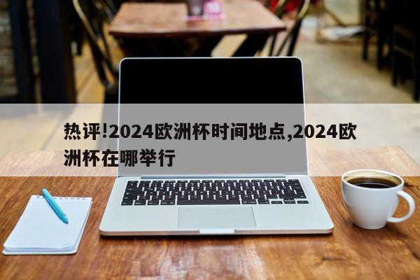 热评!2024欧洲杯时间地点,2024欧洲杯在哪举行