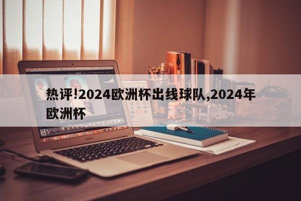 热评!2024欧洲杯出线球队,2024年欧洲杯