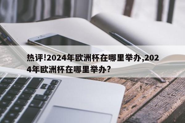 热评!2024年欧洲杯在哪里举办,2024年欧洲杯在哪里举办?