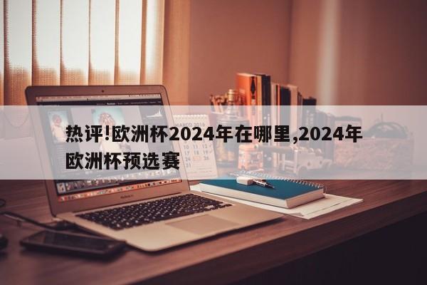 热评!欧洲杯2024年在哪里,2024年欧洲杯预选赛