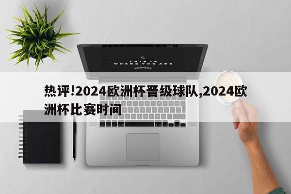 热评!2024欧洲杯晋级球队,2024欧洲杯比赛时间