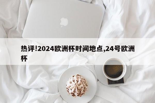 热评!2024欧洲杯时间地点,24号欧洲杯