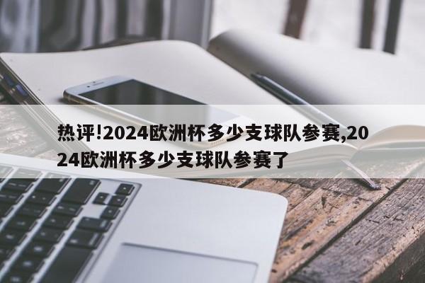 热评!2024欧洲杯多少支球队参赛,2024欧洲杯多少支球队参赛了