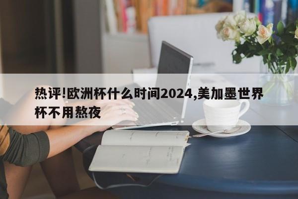 热评!欧洲杯什么时间2024,美加墨世界杯不用熬夜