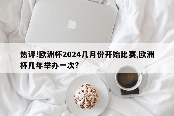 热评!欧洲杯2024几月份开始比赛,欧洲杯几年举办一次?