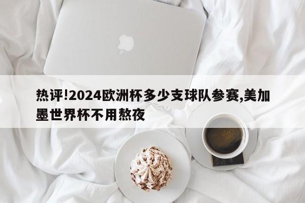 热评!2024欧洲杯多少支球队参赛,美加墨世界杯不用熬夜