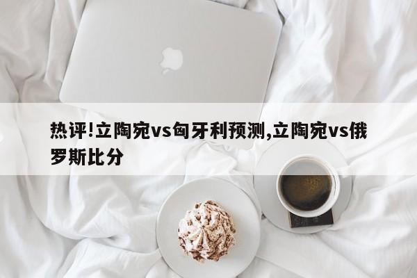 热评!立陶宛vs匈牙利预测,立陶宛vs俄罗斯比分