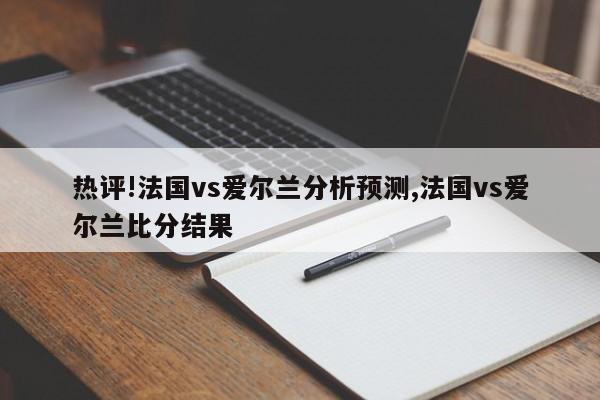 热评!法国vs爱尔兰分析预测,法国vs爱尔兰比分结果