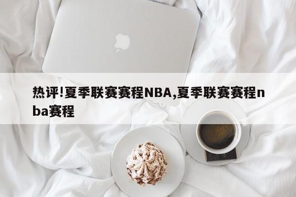 热评!夏季联赛赛程NBA,夏季联赛赛程nba赛程