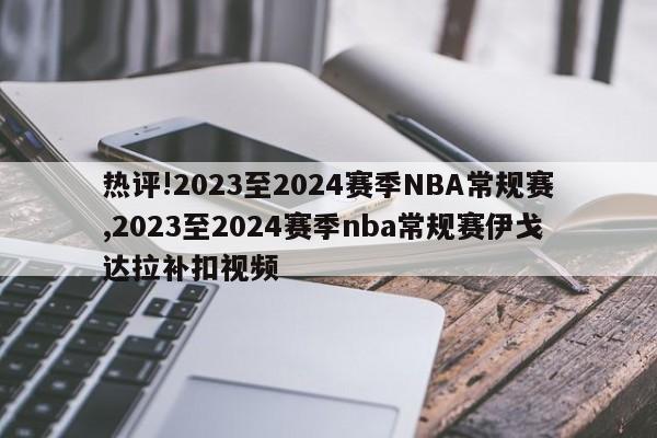 热评!2023至2024赛季NBA常规赛,2023至2024赛季nba常规赛伊戈达拉补扣视频