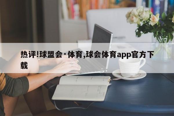 热评!球盟会·体育,球会体育app官方下载