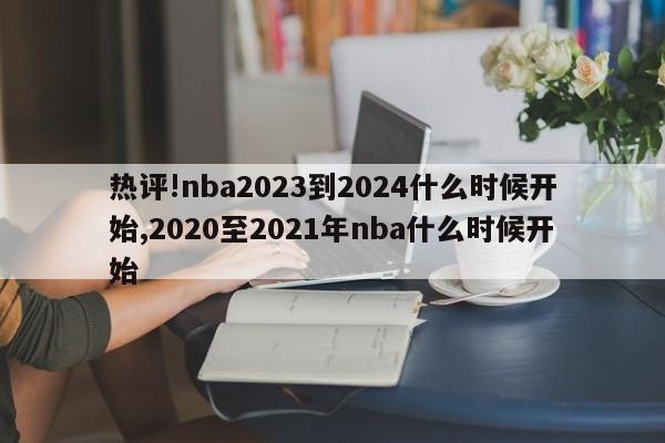 热评!nba2023到2024什么时候开始,2020至2021年nba什么时候开始