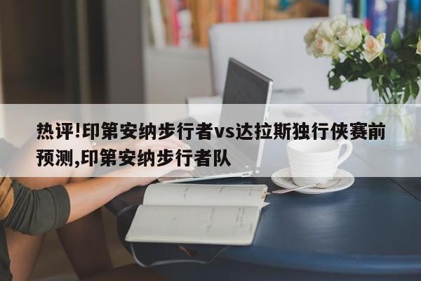 热评!印第安纳步行者vs达拉斯独行侠赛前预测,印第安纳步行者队