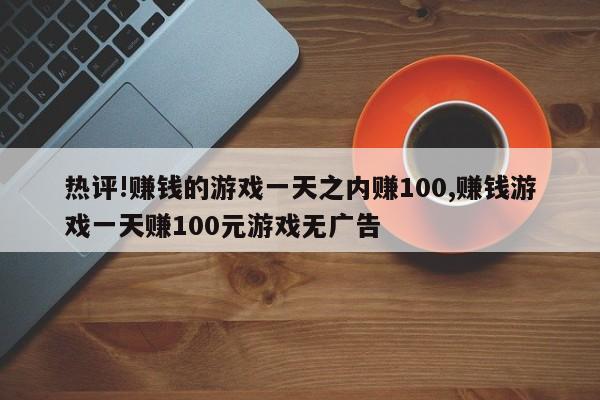 热评!赚钱的游戏一天之内赚100,赚钱游戏一天赚100元游戏无广告