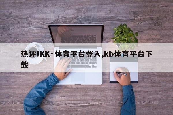 热评!KK·体育平台登入,kb体育平台下载