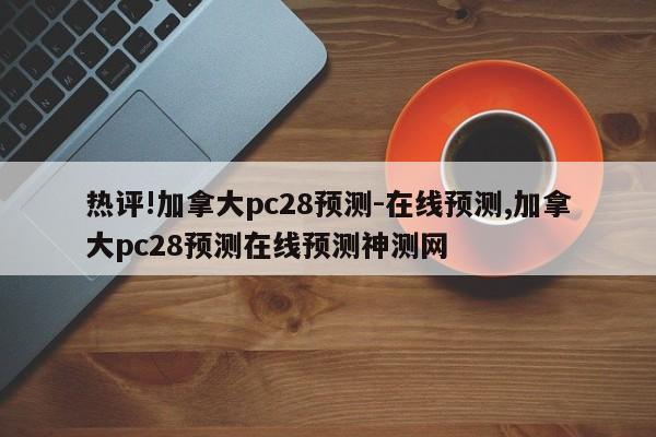 热评!加拿大pc28预测-在线预测,加拿大pc28预测在线预测神测网