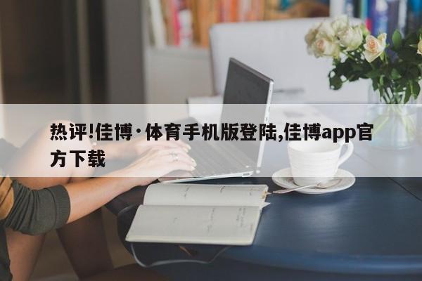 热评!佳博·体育手机版登陆,佳博app官方下载