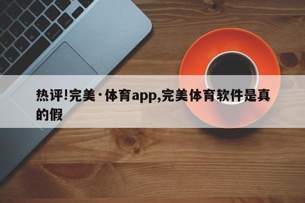 热评!完美·体育app,完美体育软件是真的假