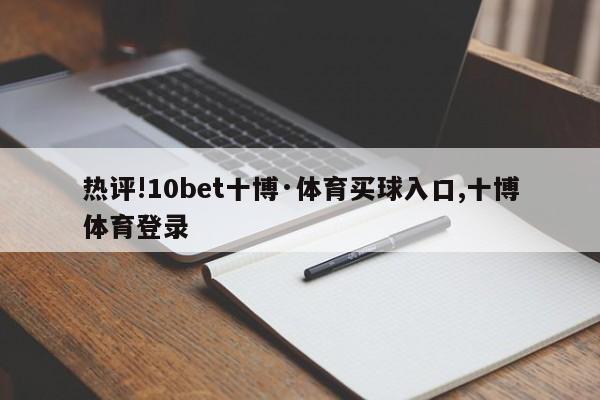 热评!10bet十博·体育买球入口,十博体育登录