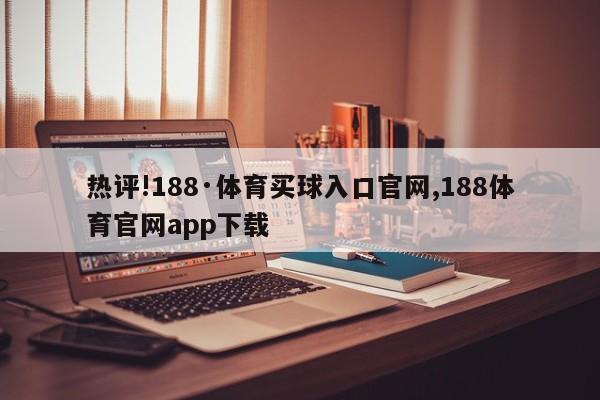 热评!188·体育买球入口官网,188体育官网app下载