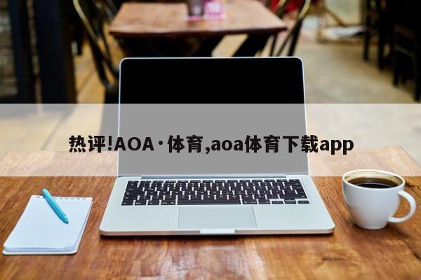 热评!AOA·体育,aoa体育下载app