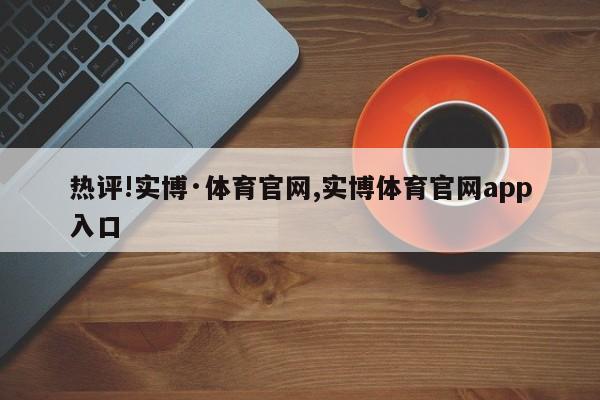 热评!实博·体育官网,实博体育官网app入口