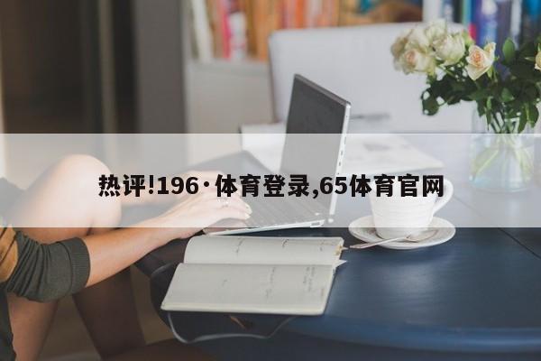 热评!196·体育登录,65体育官网