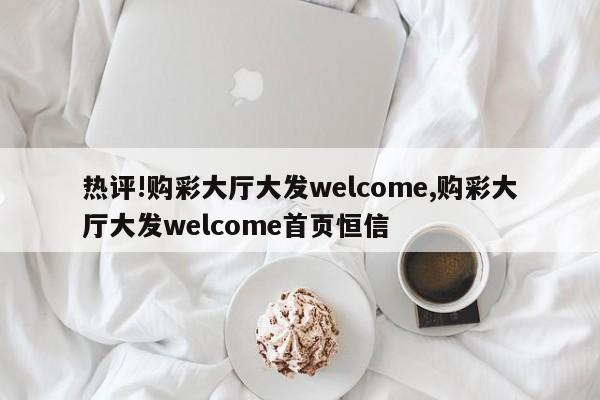 热评!购彩大厅大发welcome,购彩大厅大发welcome首页恒信