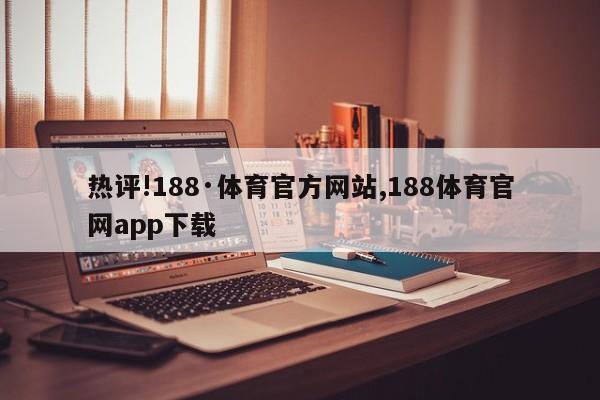 热评!188·体育官方网站,188体育官网app下载