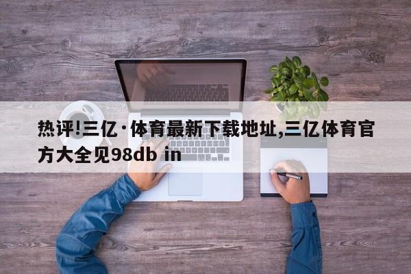 热评!三亿·体育最新下载地址,三亿体育官方大全见98db in