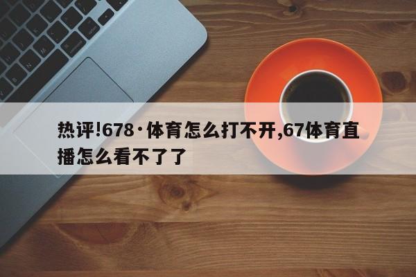 热评!678·体育怎么打不开,67体育直播怎么看不了了