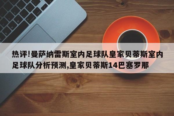 热评!曼萨纳雷斯室内足球队皇家贝蒂斯室内足球队分析预测,皇家贝蒂斯14巴塞罗那