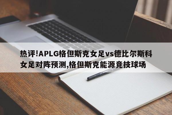 热评!APLG格但斯克女足vs德比尔斯科女足对阵预测,格但斯克能源竞技球场