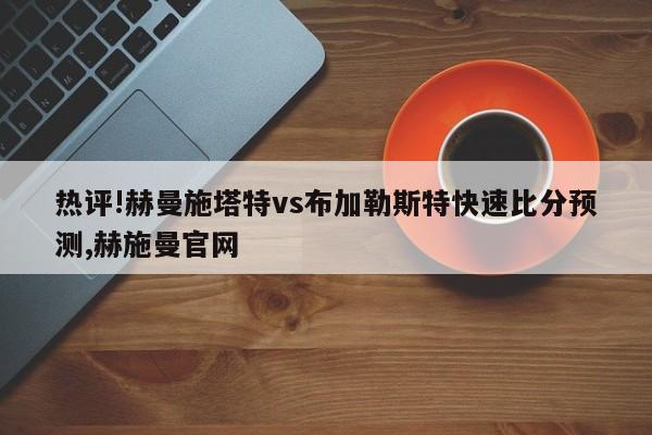 热评!赫曼施塔特vs布加勒斯特快速比分预测,赫施曼官网