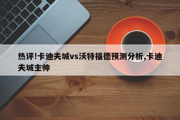 热评!卡迪夫城vs沃特福德预测分析,卡迪夫城主帅